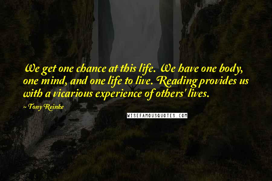 Tony Reinke Quotes: We get one chance at this life. We have one body, one mind, and one life to live. Reading provides us with a vicarious experience of others' lives.