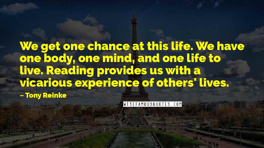 Tony Reinke Quotes: We get one chance at this life. We have one body, one mind, and one life to live. Reading provides us with a vicarious experience of others' lives.