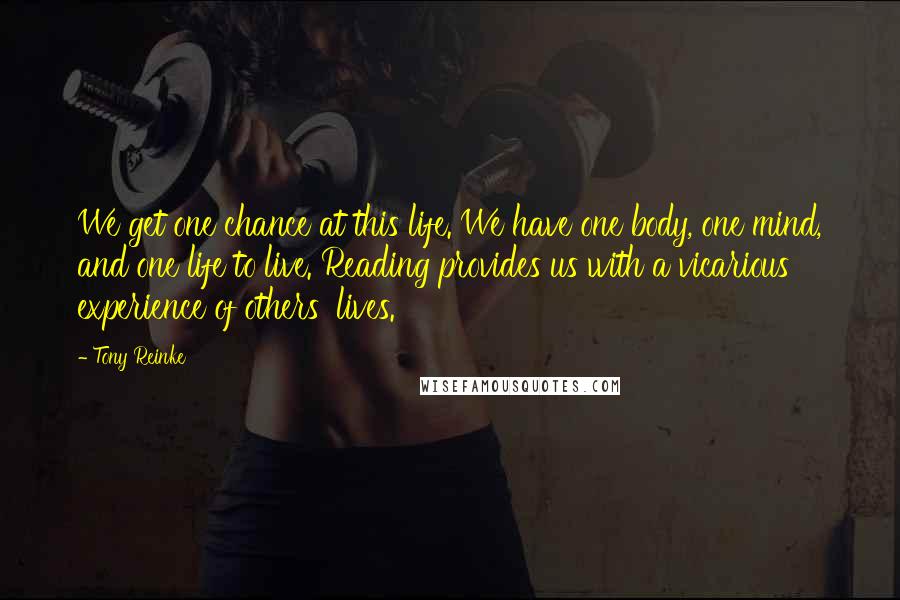 Tony Reinke Quotes: We get one chance at this life. We have one body, one mind, and one life to live. Reading provides us with a vicarious experience of others' lives.