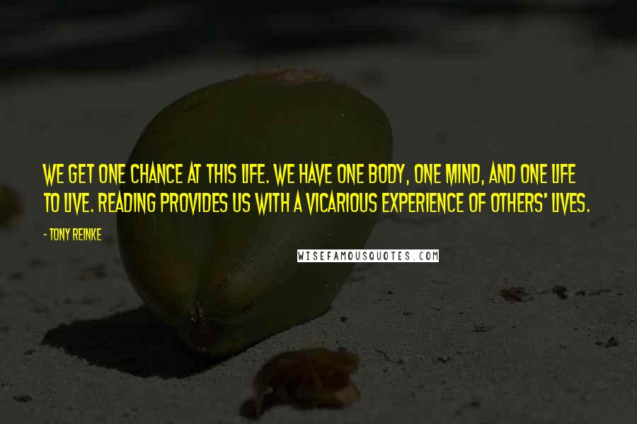 Tony Reinke Quotes: We get one chance at this life. We have one body, one mind, and one life to live. Reading provides us with a vicarious experience of others' lives.