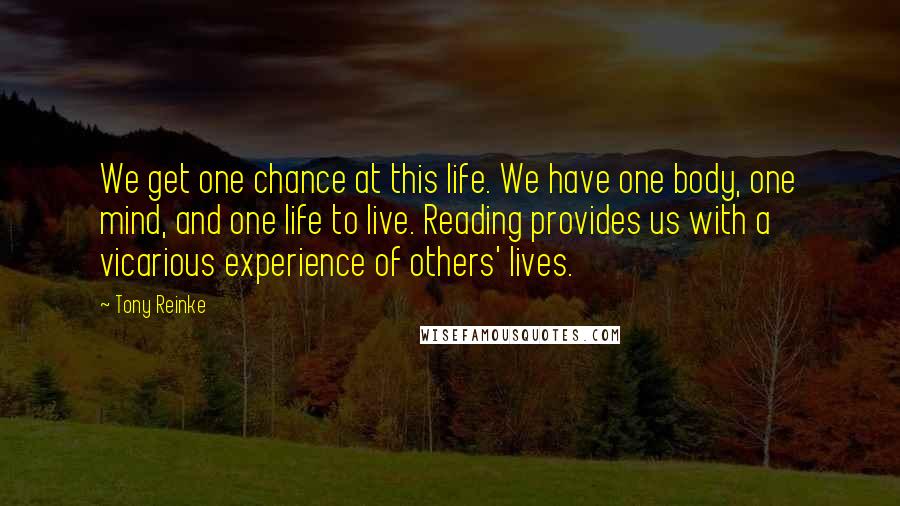Tony Reinke Quotes: We get one chance at this life. We have one body, one mind, and one life to live. Reading provides us with a vicarious experience of others' lives.