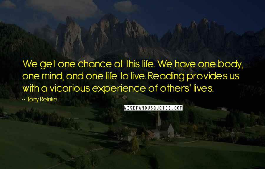 Tony Reinke Quotes: We get one chance at this life. We have one body, one mind, and one life to live. Reading provides us with a vicarious experience of others' lives.