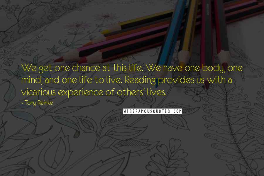 Tony Reinke Quotes: We get one chance at this life. We have one body, one mind, and one life to live. Reading provides us with a vicarious experience of others' lives.