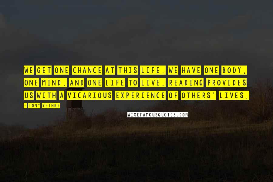 Tony Reinke Quotes: We get one chance at this life. We have one body, one mind, and one life to live. Reading provides us with a vicarious experience of others' lives.