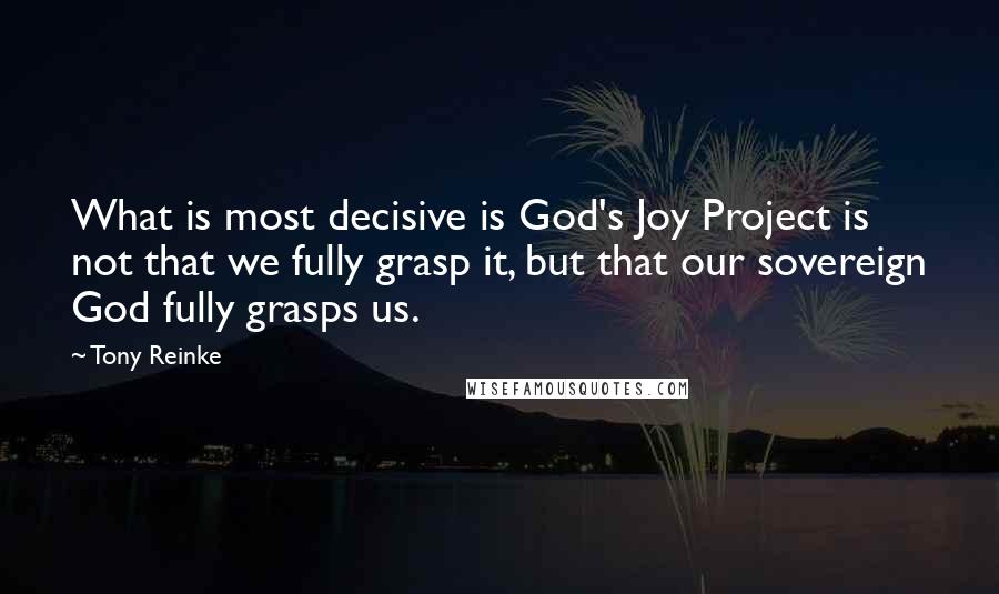 Tony Reinke Quotes: What is most decisive is God's Joy Project is not that we fully grasp it, but that our sovereign God fully grasps us.