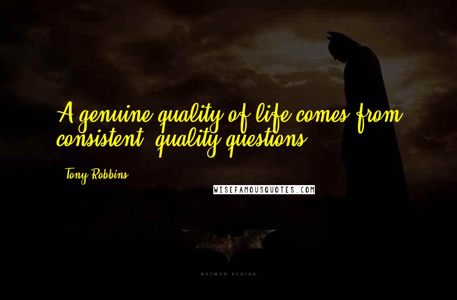 Tony Robbins Quotes: A genuine quality of life comes from consistent, quality questions.