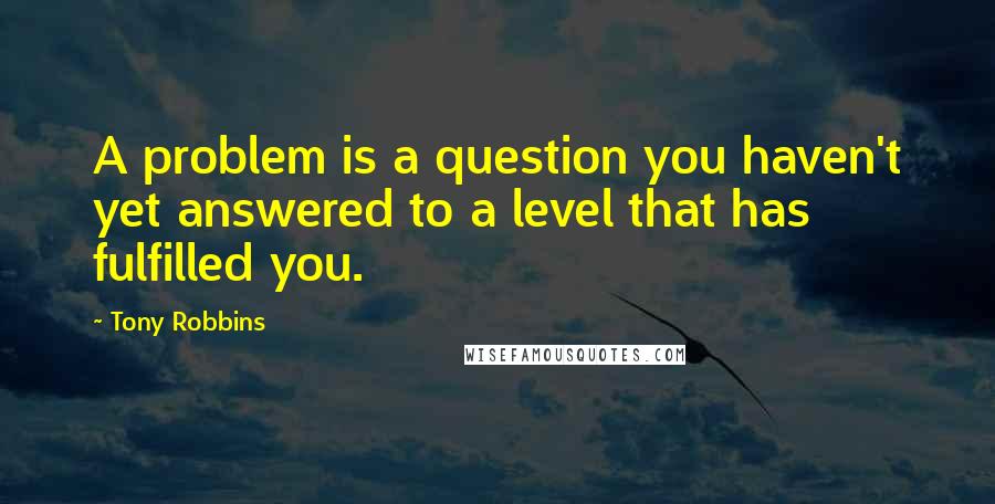 Tony Robbins Quotes: A problem is a question you haven't yet answered to a level that has fulfilled you.
