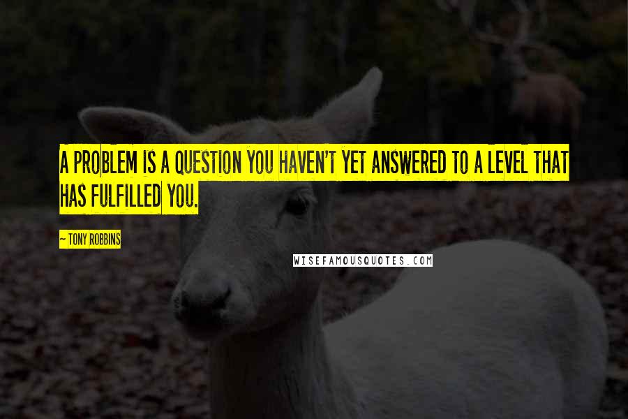 Tony Robbins Quotes: A problem is a question you haven't yet answered to a level that has fulfilled you.