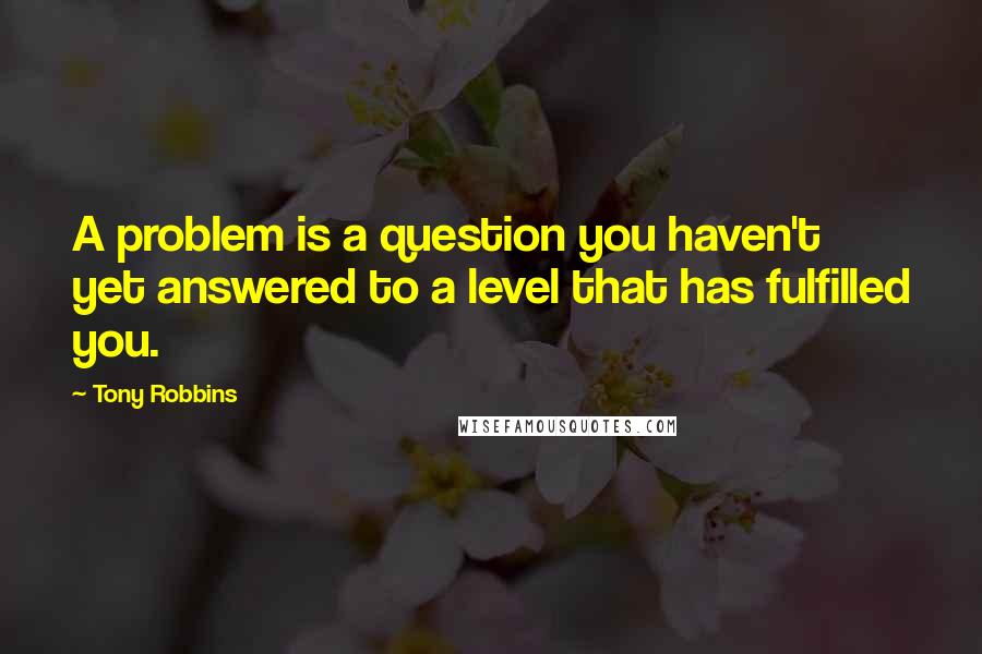 Tony Robbins Quotes: A problem is a question you haven't yet answered to a level that has fulfilled you.