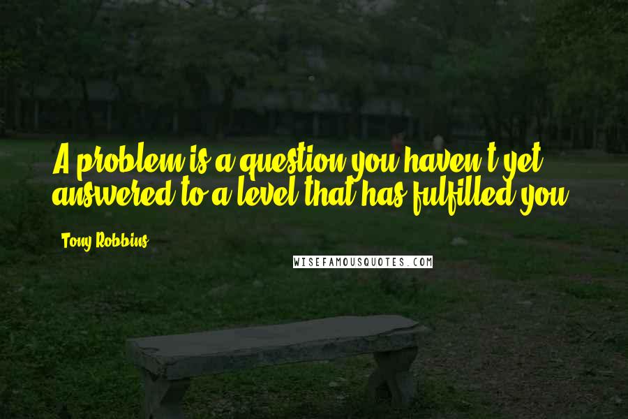 Tony Robbins Quotes: A problem is a question you haven't yet answered to a level that has fulfilled you.