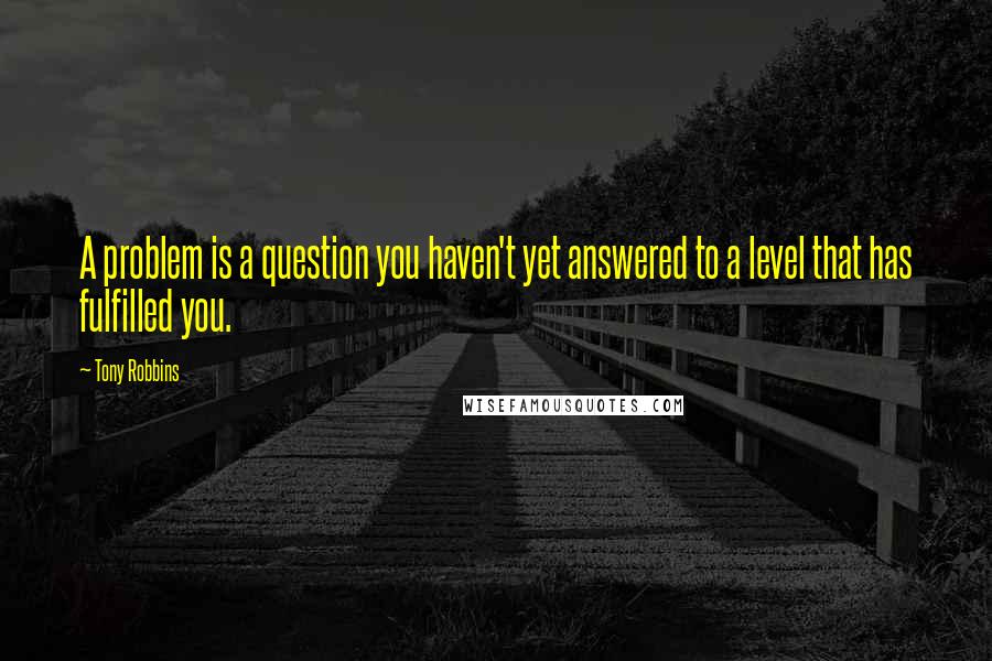 Tony Robbins Quotes: A problem is a question you haven't yet answered to a level that has fulfilled you.