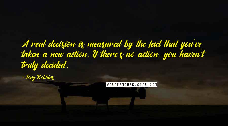 Tony Robbins Quotes: A real decision is measured by the fact that you've taken a new action. If there's no action, you haven't truly decided.