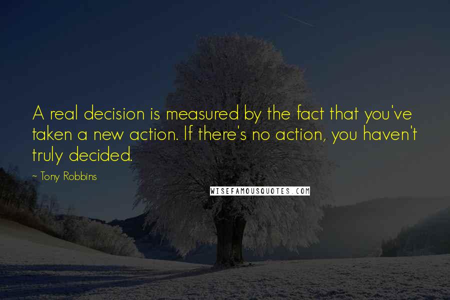 Tony Robbins Quotes: A real decision is measured by the fact that you've taken a new action. If there's no action, you haven't truly decided.