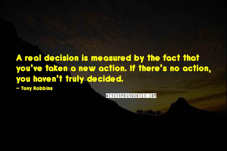 Tony Robbins Quotes: A real decision is measured by the fact that you've taken a new action. If there's no action, you haven't truly decided.