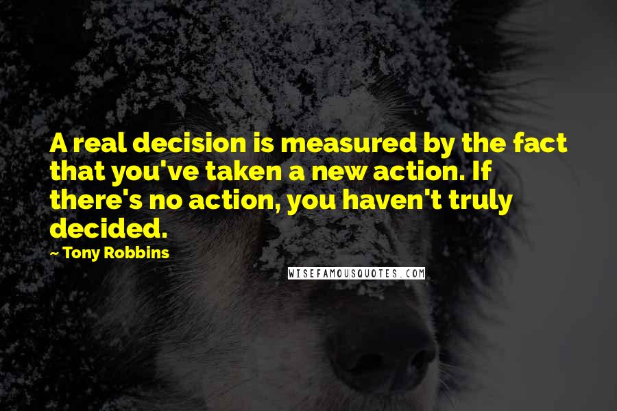 Tony Robbins Quotes: A real decision is measured by the fact that you've taken a new action. If there's no action, you haven't truly decided.