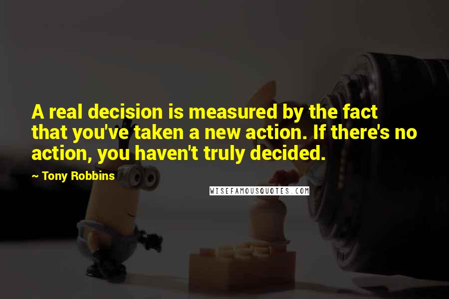 Tony Robbins Quotes: A real decision is measured by the fact that you've taken a new action. If there's no action, you haven't truly decided.