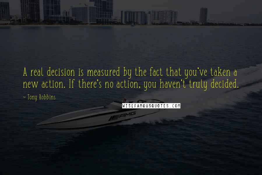 Tony Robbins Quotes: A real decision is measured by the fact that you've taken a new action. If there's no action, you haven't truly decided.