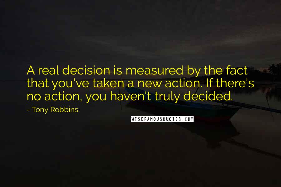 Tony Robbins Quotes: A real decision is measured by the fact that you've taken a new action. If there's no action, you haven't truly decided.