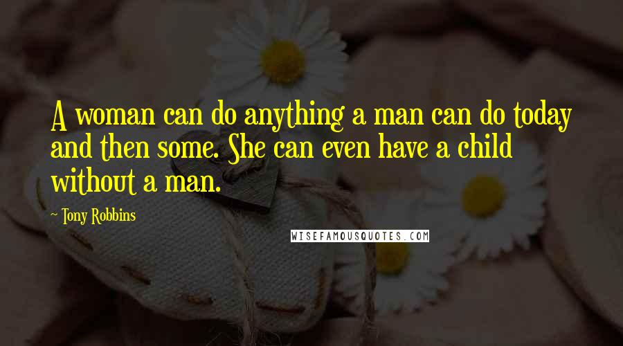 Tony Robbins Quotes: A woman can do anything a man can do today and then some. She can even have a child without a man.