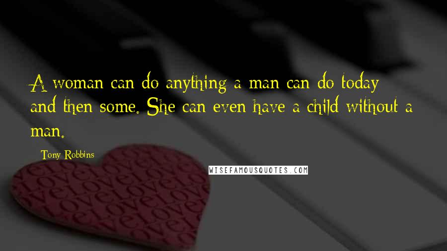 Tony Robbins Quotes: A woman can do anything a man can do today and then some. She can even have a child without a man.