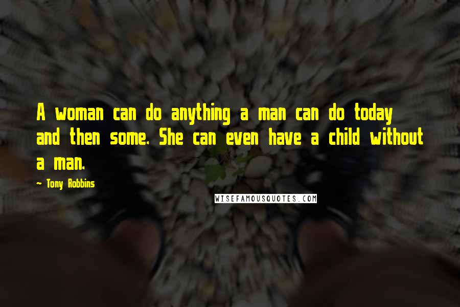 Tony Robbins Quotes: A woman can do anything a man can do today and then some. She can even have a child without a man.