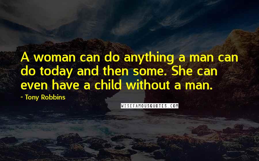 Tony Robbins Quotes: A woman can do anything a man can do today and then some. She can even have a child without a man.