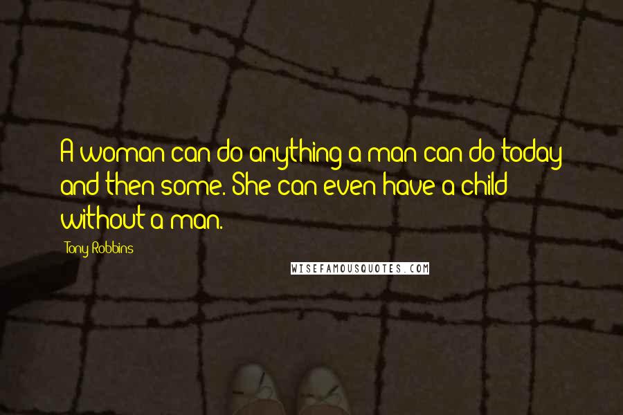Tony Robbins Quotes: A woman can do anything a man can do today and then some. She can even have a child without a man.