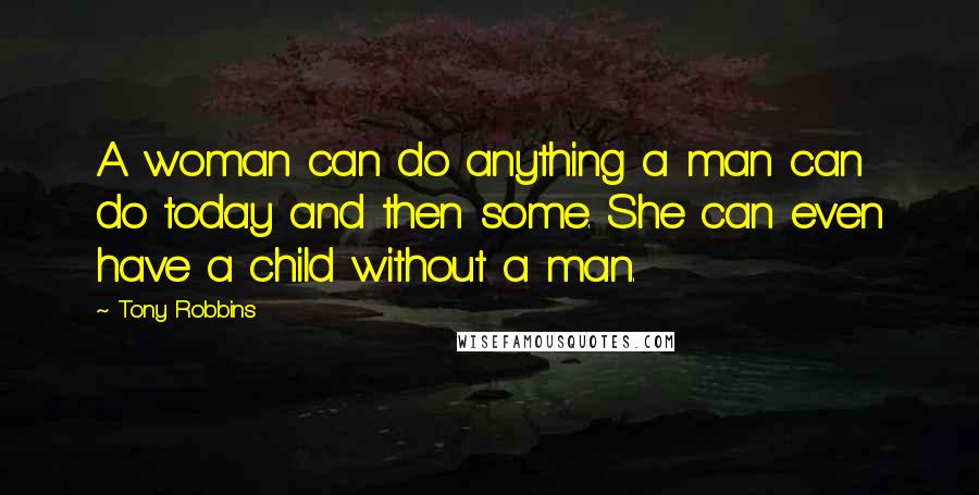 Tony Robbins Quotes: A woman can do anything a man can do today and then some. She can even have a child without a man.