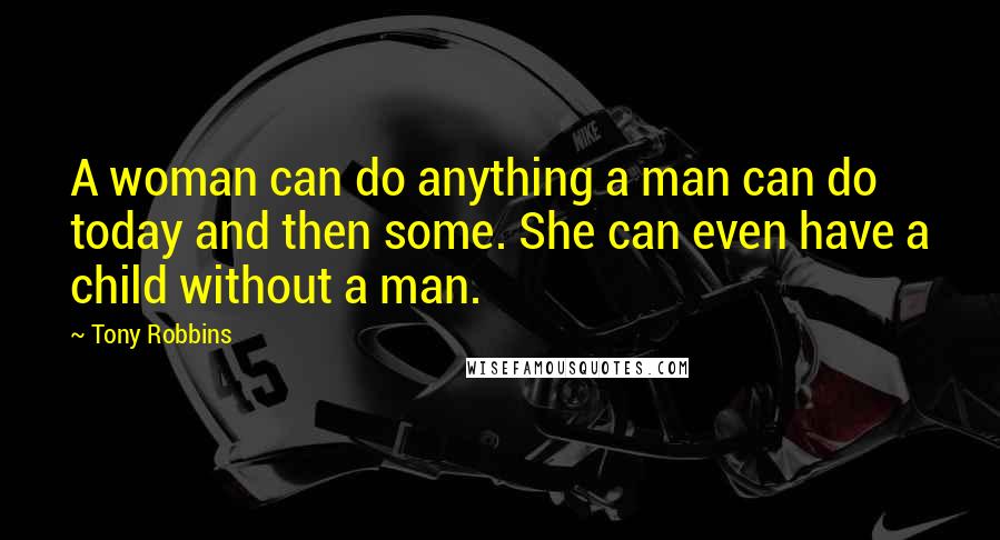 Tony Robbins Quotes: A woman can do anything a man can do today and then some. She can even have a child without a man.