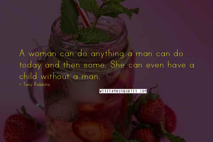 Tony Robbins Quotes: A woman can do anything a man can do today and then some. She can even have a child without a man.