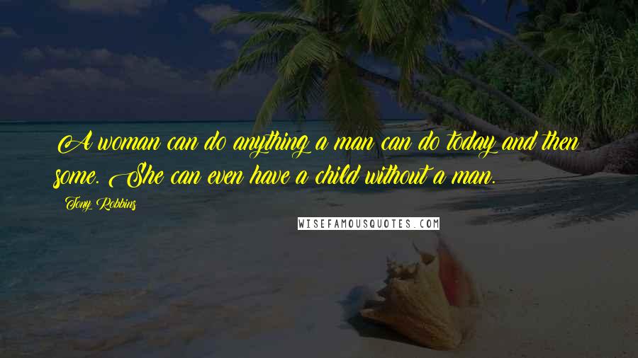 Tony Robbins Quotes: A woman can do anything a man can do today and then some. She can even have a child without a man.
