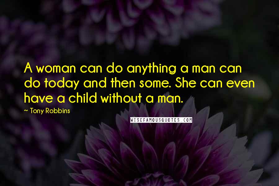 Tony Robbins Quotes: A woman can do anything a man can do today and then some. She can even have a child without a man.