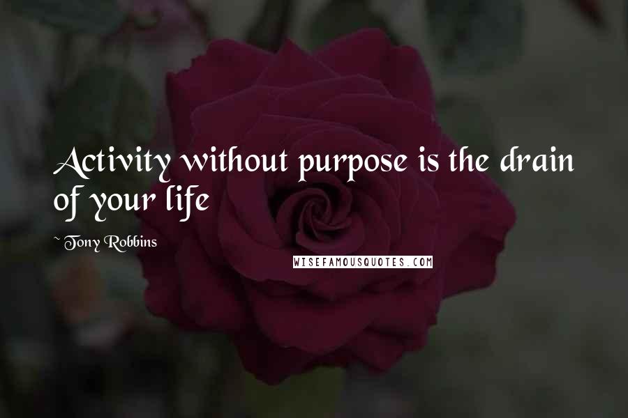 Tony Robbins Quotes: Activity without purpose is the drain of your life