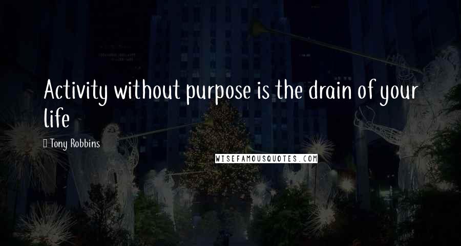 Tony Robbins Quotes: Activity without purpose is the drain of your life