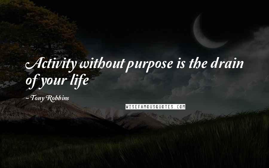 Tony Robbins Quotes: Activity without purpose is the drain of your life