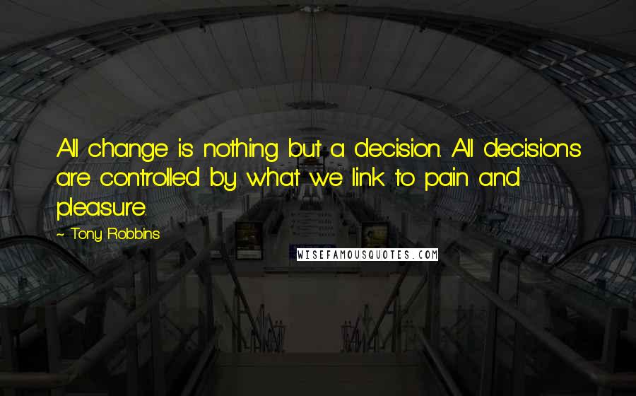 Tony Robbins Quotes: All change is nothing but a decision. All decisions are controlled by what we link to pain and pleasure.