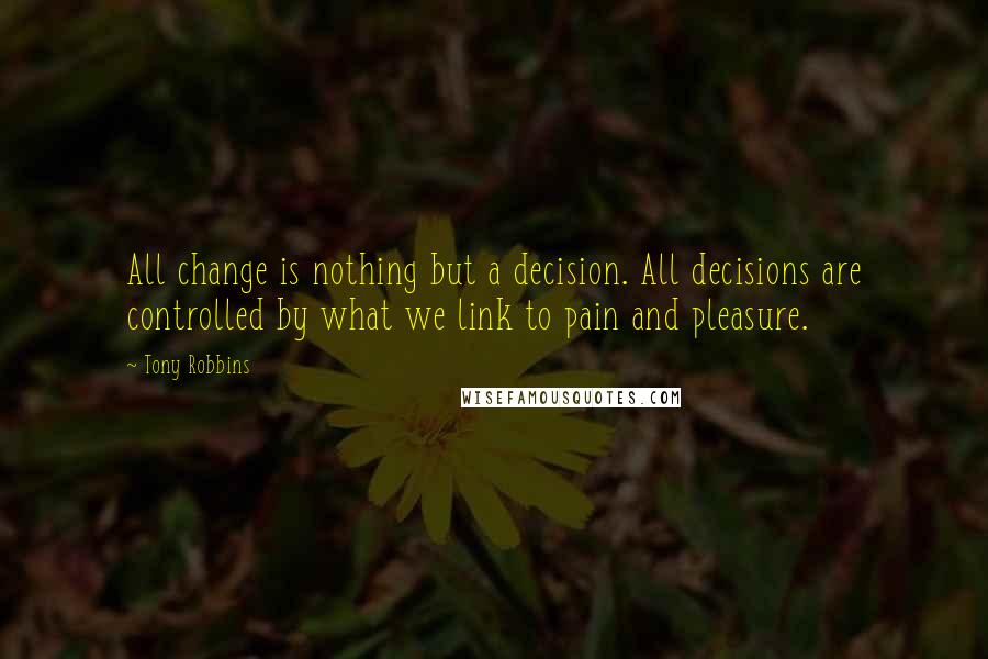 Tony Robbins Quotes: All change is nothing but a decision. All decisions are controlled by what we link to pain and pleasure.