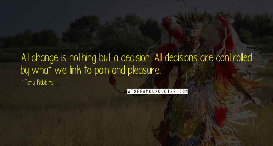 Tony Robbins Quotes: All change is nothing but a decision. All decisions are controlled by what we link to pain and pleasure.