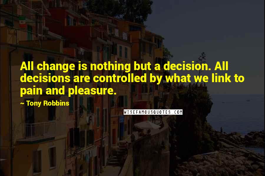 Tony Robbins Quotes: All change is nothing but a decision. All decisions are controlled by what we link to pain and pleasure.