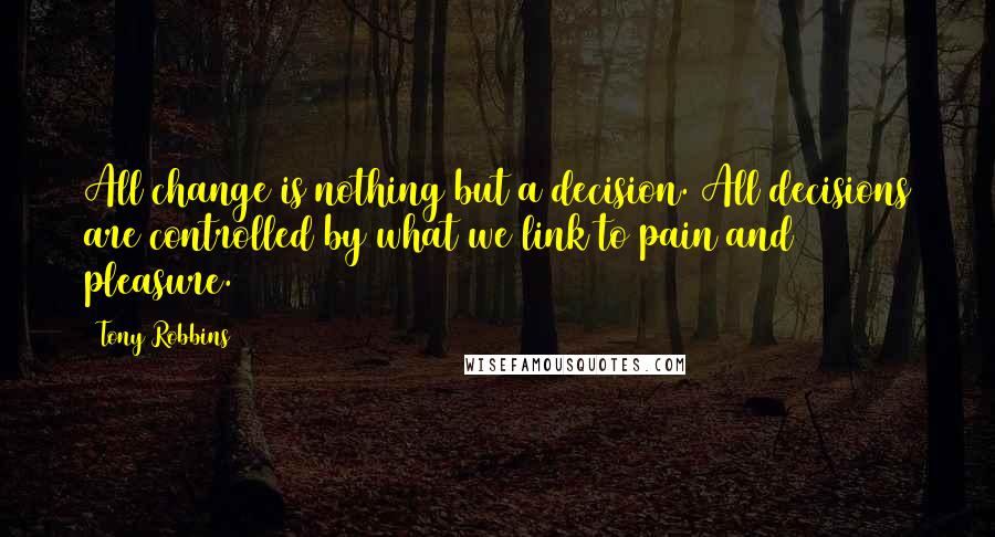 Tony Robbins Quotes: All change is nothing but a decision. All decisions are controlled by what we link to pain and pleasure.