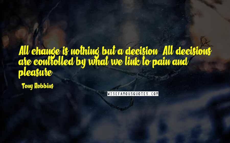 Tony Robbins Quotes: All change is nothing but a decision. All decisions are controlled by what we link to pain and pleasure.