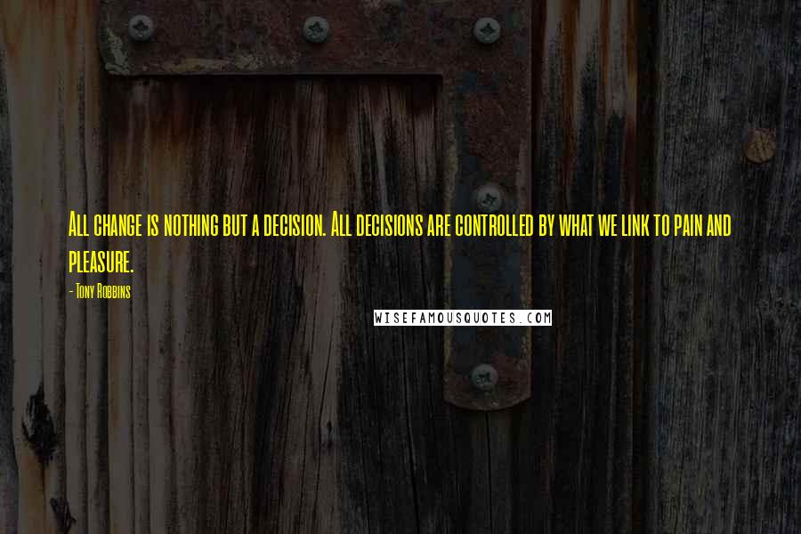 Tony Robbins Quotes: All change is nothing but a decision. All decisions are controlled by what we link to pain and pleasure.