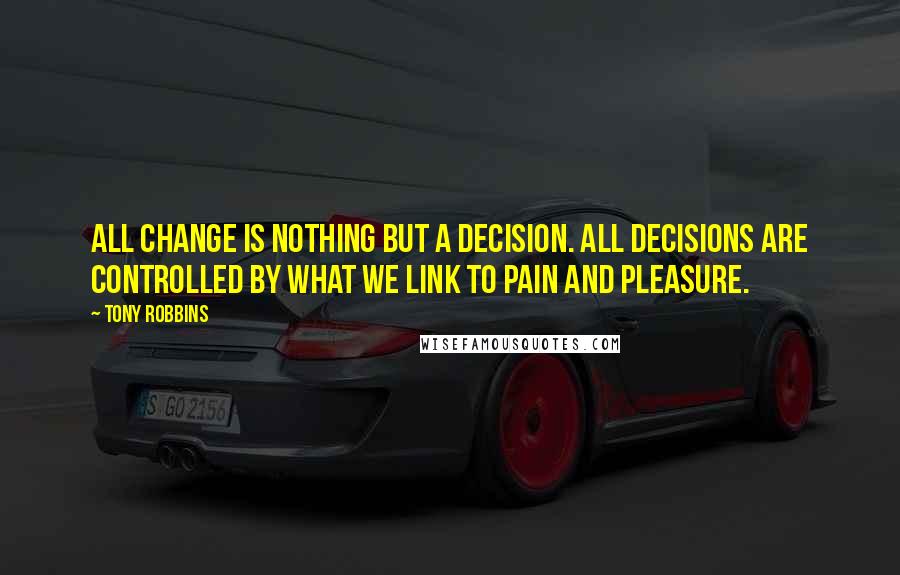 Tony Robbins Quotes: All change is nothing but a decision. All decisions are controlled by what we link to pain and pleasure.