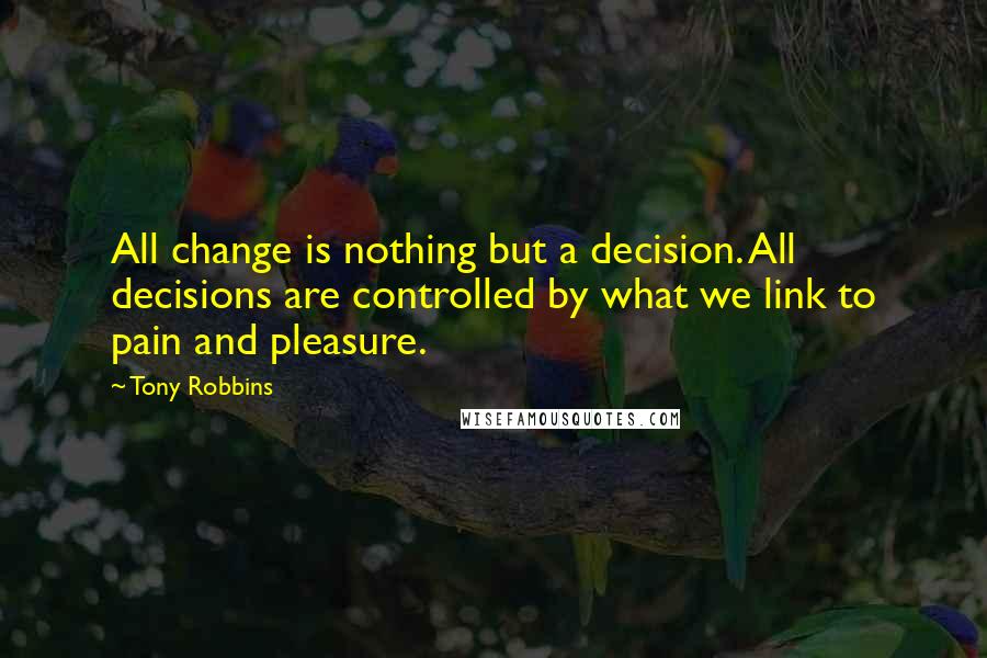 Tony Robbins Quotes: All change is nothing but a decision. All decisions are controlled by what we link to pain and pleasure.