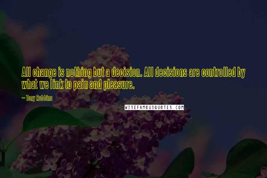 Tony Robbins Quotes: All change is nothing but a decision. All decisions are controlled by what we link to pain and pleasure.