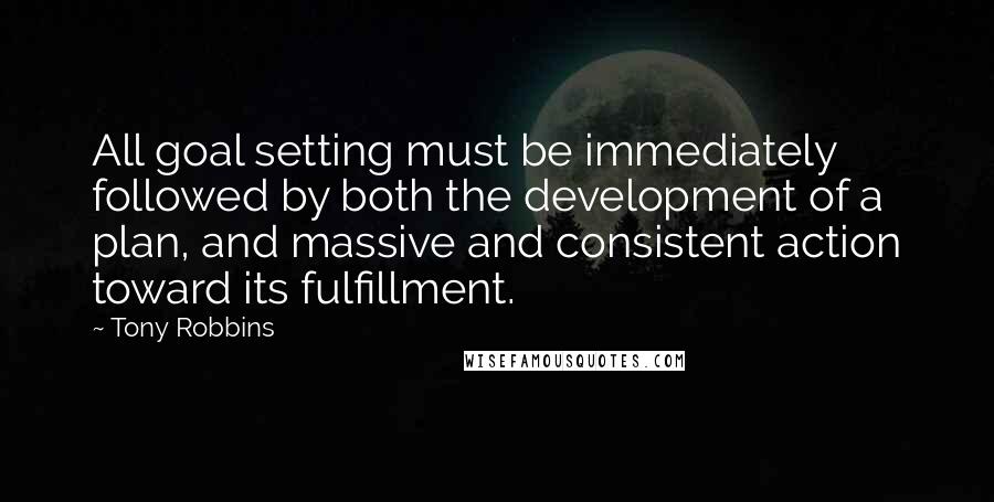 Tony Robbins Quotes: All goal setting must be immediately followed by both the development of a plan, and massive and consistent action toward its fulfillment.