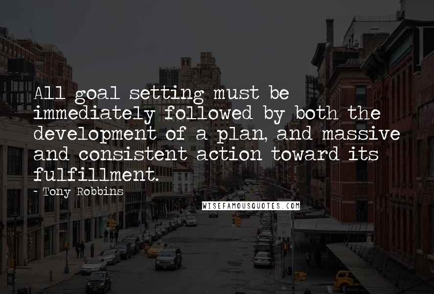 Tony Robbins Quotes: All goal setting must be immediately followed by both the development of a plan, and massive and consistent action toward its fulfillment.