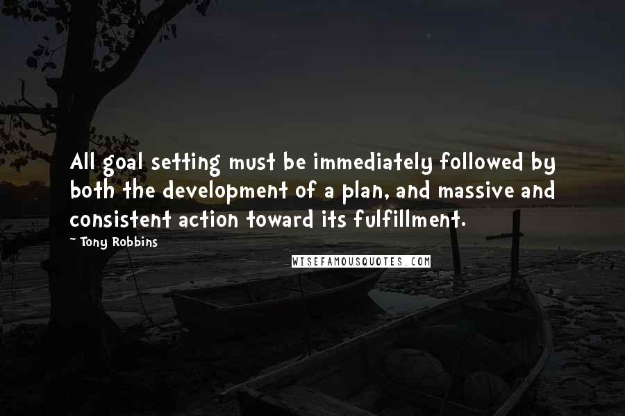 Tony Robbins Quotes: All goal setting must be immediately followed by both the development of a plan, and massive and consistent action toward its fulfillment.