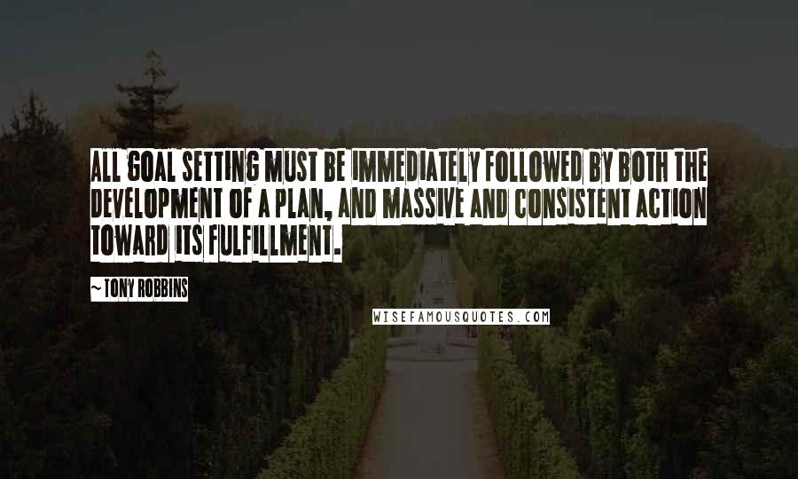 Tony Robbins Quotes: All goal setting must be immediately followed by both the development of a plan, and massive and consistent action toward its fulfillment.