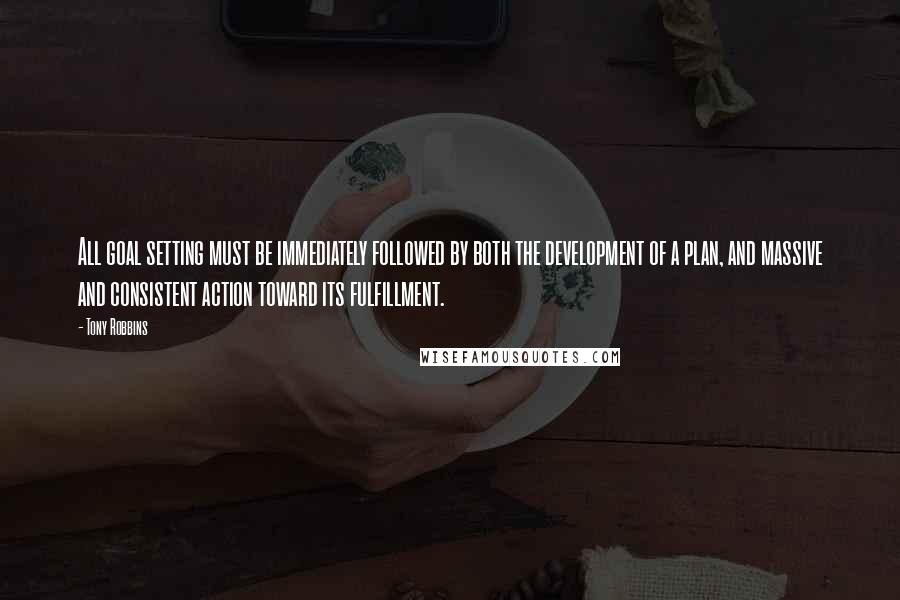 Tony Robbins Quotes: All goal setting must be immediately followed by both the development of a plan, and massive and consistent action toward its fulfillment.